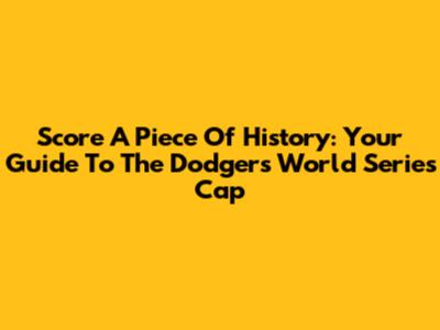 Score A Piece Of History: Your Guide To The Dodgers World Series Cap