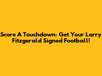 Score A Touchdown: Get Your Larry Fitzgerald Signed Football!
