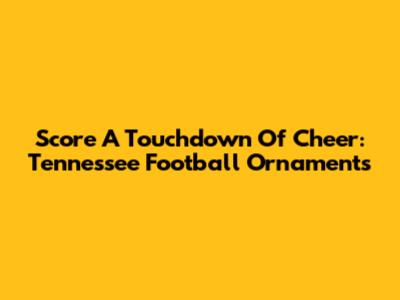 Score A Touchdown Of Cheer: Tennessee Football Ornaments