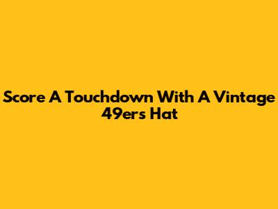 Score A Touchdown With A Vintage 49ers Hat