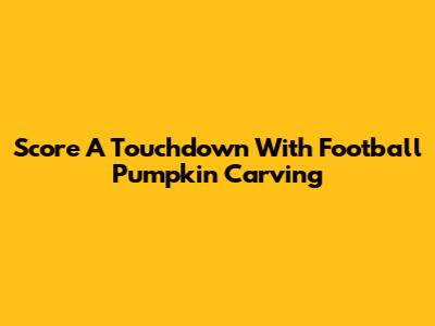 Score A Touchdown With Football Pumpkin Carving