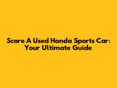 Score A Used Honda Sports Car: Your Ultimate Guide