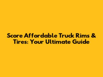 Score Affordable Truck Rims & Tires: Your Ultimate Guide