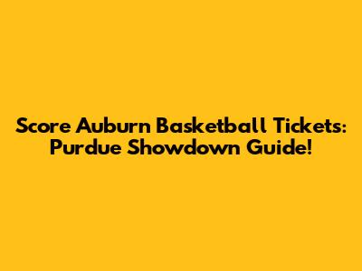 Score Auburn Basketball Tickets: Purdue Showdown Guide!
