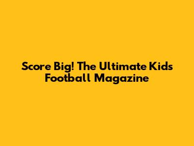 Score Big! The Ultimate Kids' Football Magazine