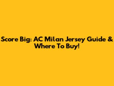 Score Big: AC Milan Jersey Guide & Where To Buy!