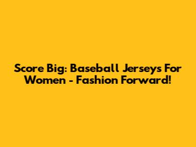 Score Big: Baseball Jerseys For Women - Fashion Forward!