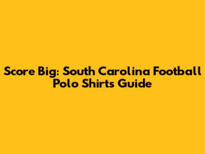 Score Big: South Carolina Football Polo Shirts Guide