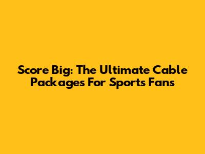 Score Big: The Ultimate Cable Packages For Sports Fans