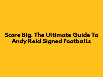 Score Big: The Ultimate Guide To Andy Reid Signed Footballs