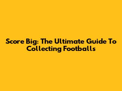 Score Big: The Ultimate Guide To Collecting Footballs