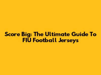 Score Big: The Ultimate Guide To FIU Football Jerseys