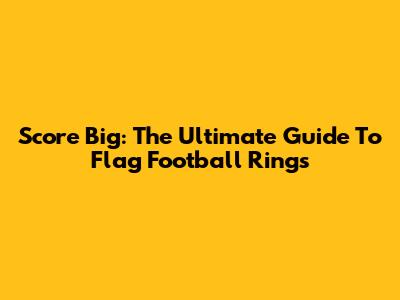 Score Big: The Ultimate Guide To Flag Football Rings