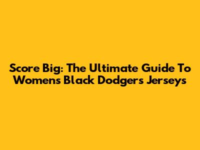 Score Big: The Ultimate Guide To Women's Black Dodgers Jerseys