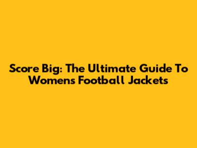 Score Big: The Ultimate Guide To Women's Football Jackets
