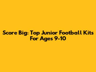Score Big: Top Junior Football Kits For Ages 9-10
