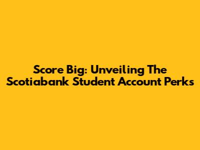 Score Big: Unveiling The Scotiabank Student Account Perks