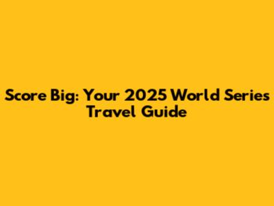 Score Big: Your 2025 World Series Travel Guide