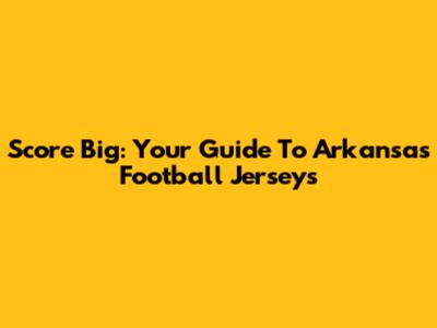 Score Big: Your Guide To Arkansas Football Jerseys