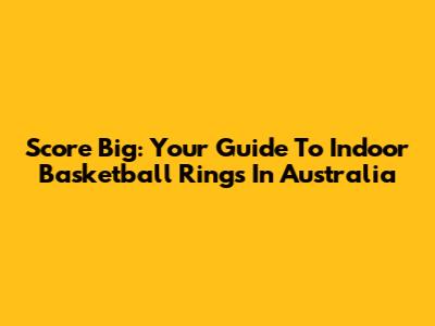Score Big: Your Guide To Indoor Basketball Rings In Australia