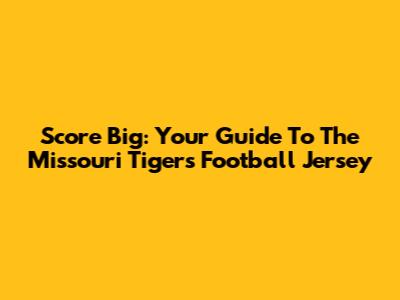 Score Big: Your Guide To The Missouri Tigers Football Jersey
