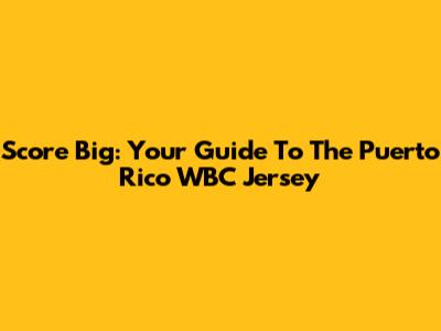 Score Big: Your Guide To The Puerto Rico WBC Jersey