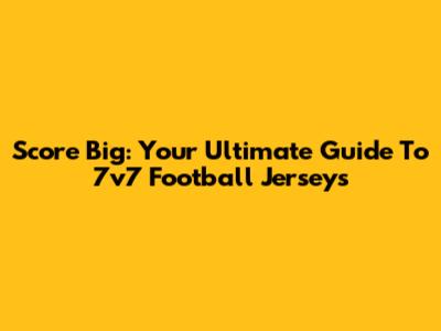Score Big: Your Ultimate Guide To 7v7 Football Jerseys