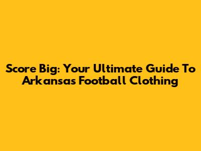 Score Big: Your Ultimate Guide To Arkansas Football Clothing