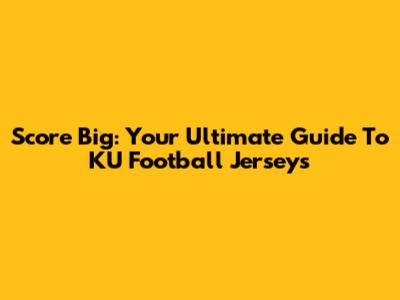 Score Big: Your Ultimate Guide To KU Football Jerseys