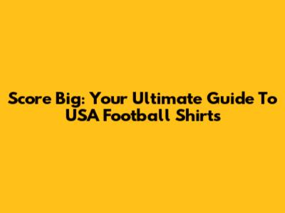 Score Big: Your Ultimate Guide To USA Football Shirts