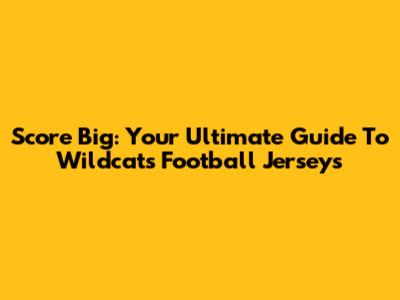 Score Big: Your Ultimate Guide To Wildcats Football Jerseys