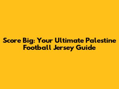 Score Big: Your Ultimate Palestine Football Jersey Guide