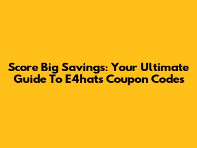 Score Big Savings: Your Ultimate Guide To E4hats Coupon Codes
