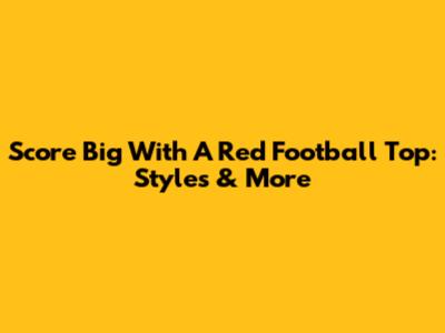 Score Big With A Red Football Top: Styles & More