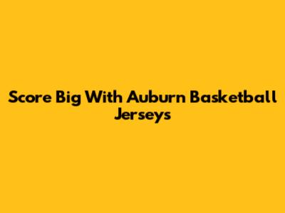 Score Big With Auburn Basketball Jerseys
