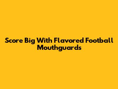 Score Big With Flavored Football Mouthguards