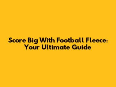 Score Big With Football Fleece: Your Ultimate Guide