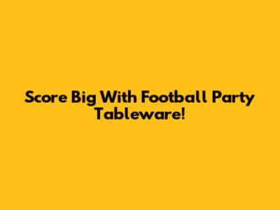 Score Big With Football Party Tableware!