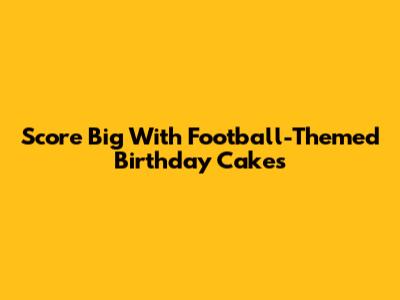 Score Big With Football-Themed Birthday Cakes