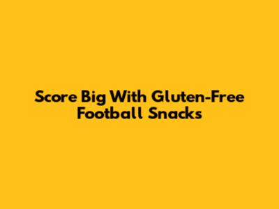 Score Big With Gluten-Free Football Snacks