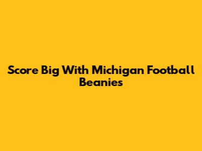 Score Big With Michigan Football Beanies