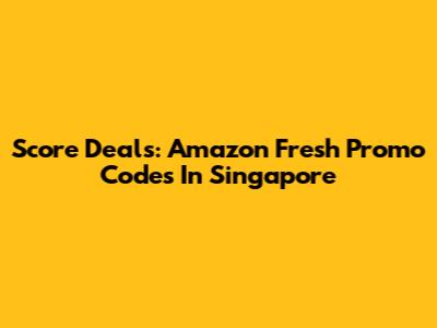 Score Deals: Amazon Fresh Promo Codes In Singapore