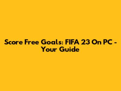 Score Free Goals: FIFA 23 On PC - Your Guide