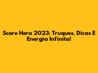 Score Hero 2023: Truques, Dicas E Energia Infinita!
