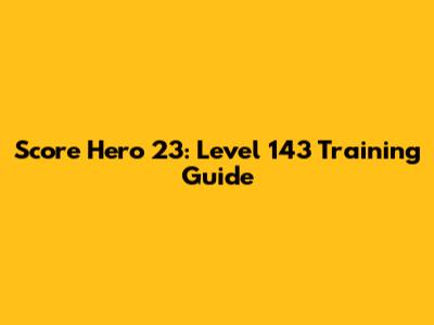 Score Hero 23: Level 143 Training Guide