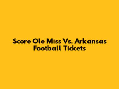 Score Ole Miss Vs. Arkansas Football Tickets