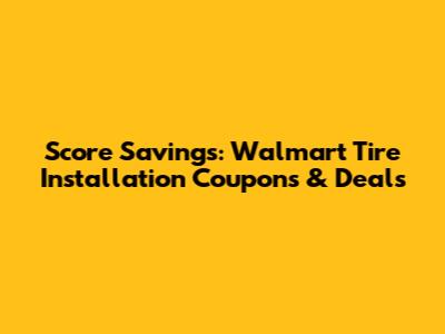 Score Savings: Walmart Tire Installation Coupons & Deals