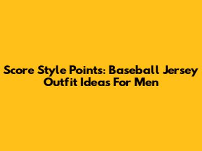 Score Style Points: Baseball Jersey Outfit Ideas For Men