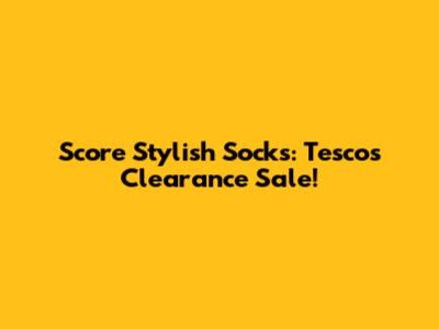 Score Stylish Socks: Tesco's Clearance Sale!