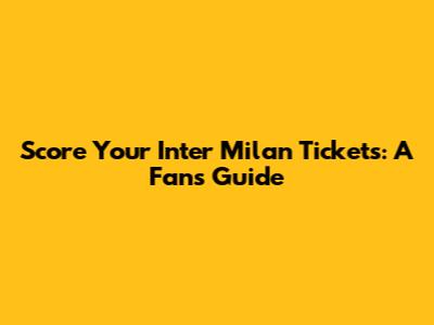 Score Your Inter Milan Tickets: A Fan's Guide